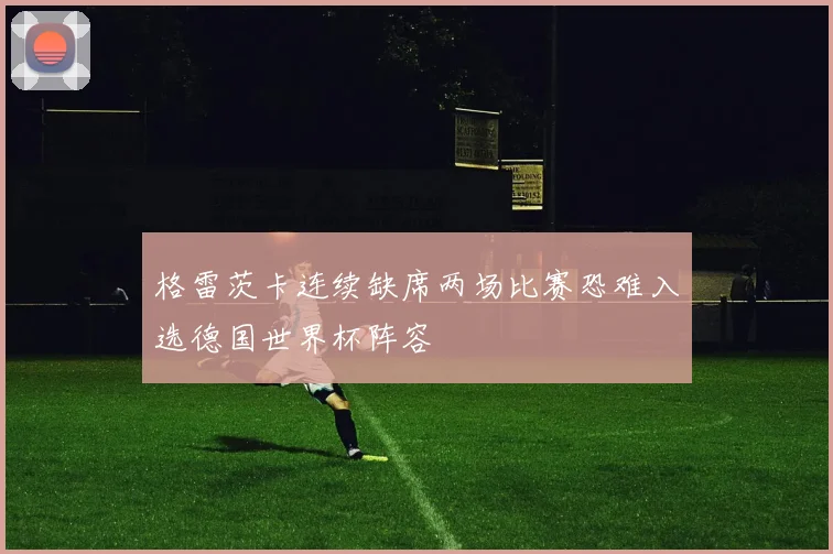 格雷茨卡连续缺席两场比赛恐难入选德国世界杯阵容