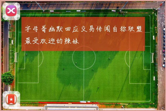 字母哥幽默回应交易传闻自称联盟最受欢迎的辣妹