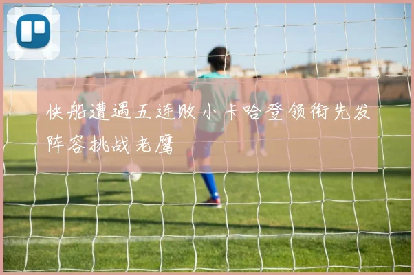 快船遭遇五连败小卡哈登领衔先发阵容挑战老鹰