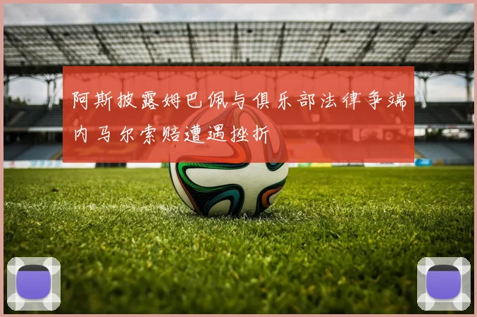 阿斯披露姆巴佩与俱乐部法律争端内马尔索赔遭遇挫折