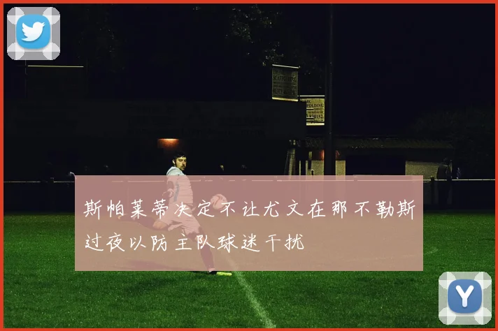 斯帕莱蒂决定不让尤文在那不勒斯过夜以防主队球迷干扰