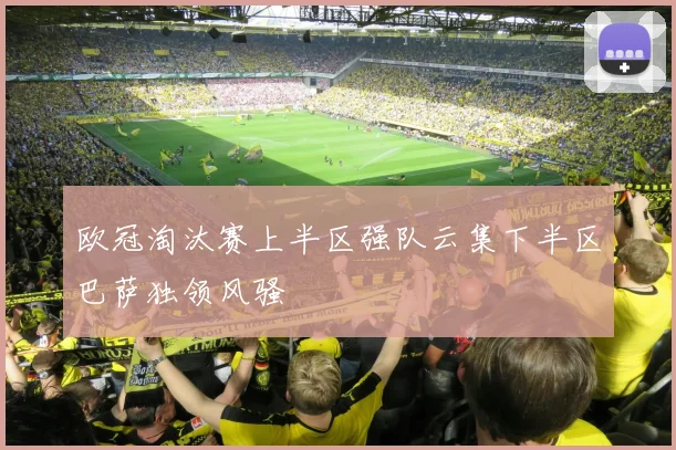 欧冠淘汰赛上半区强队云集下半区巴萨独领风骚