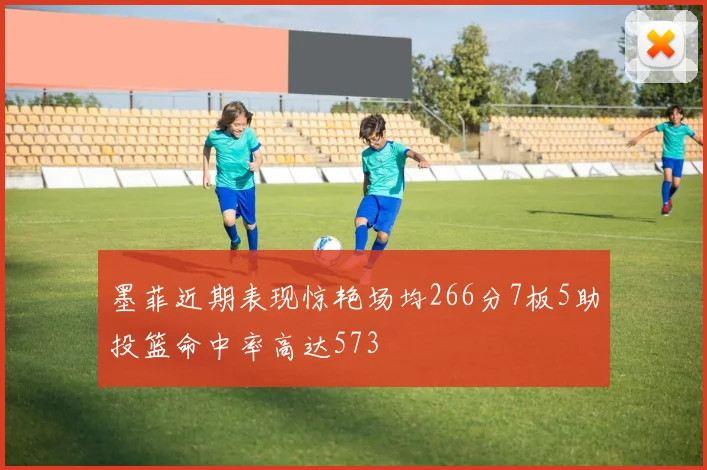 墨菲近期表现惊艳场均266分7板5助投篮命中率高达573