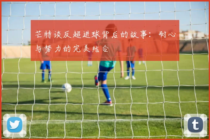 芒特谈反超进球背后的故事：耐心与努力的完美结合