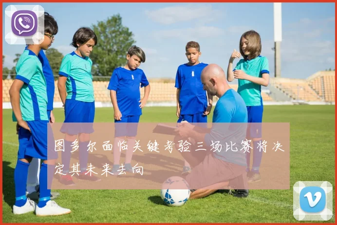 图多尔面临关键考验三场比赛将决定其未来去向