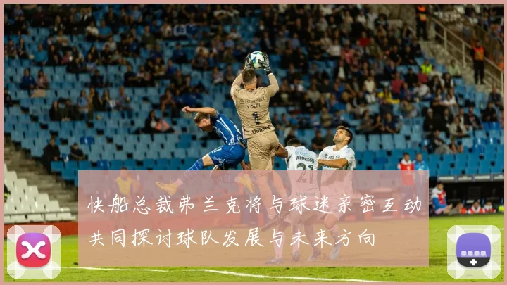 快船总裁弗兰克将与球迷亲密互动共同探讨球队发展与未来方向