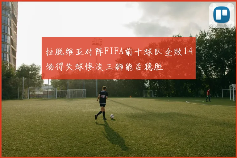拉脱维亚对阵FIFA前十球队全败14场得失球惨淡三狮能否稳胜