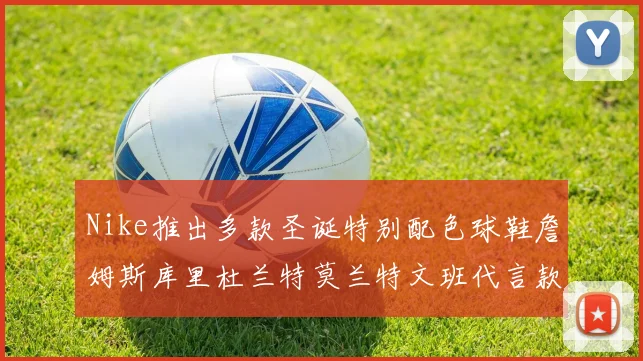 Nike推出多款圣诞特别配色球鞋詹姆斯库里杜兰特莫兰特文班代言款齐亮相