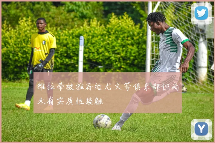 维拉蒂被推荐给尤文等俱乐部但尚未有实质性接触