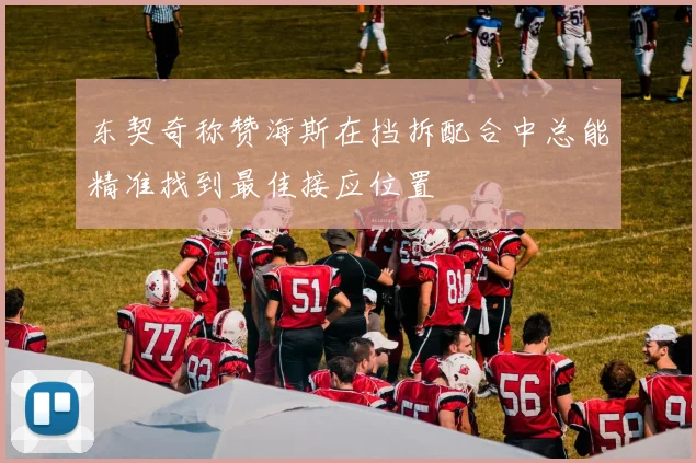 东契奇称赞海斯在挡拆配合中总能精准找到最佳接应位置