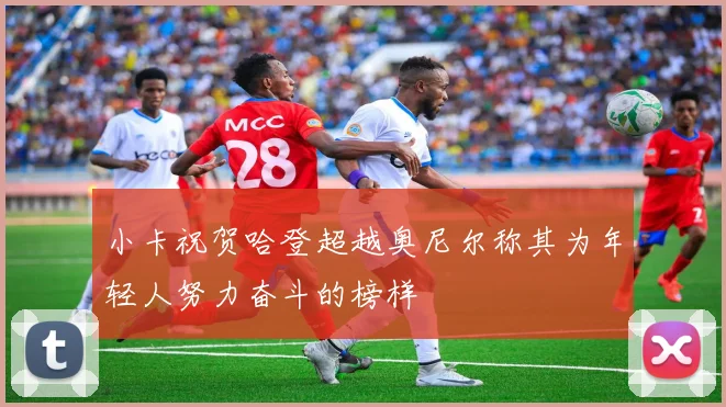 小卡祝贺哈登超越奥尼尔称其为年轻人努力奋斗的榜样
