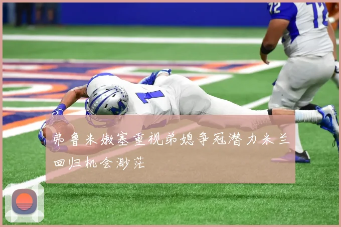 弗鲁米嫩塞重视弟媳争冠潜力米兰回归机会渺茫