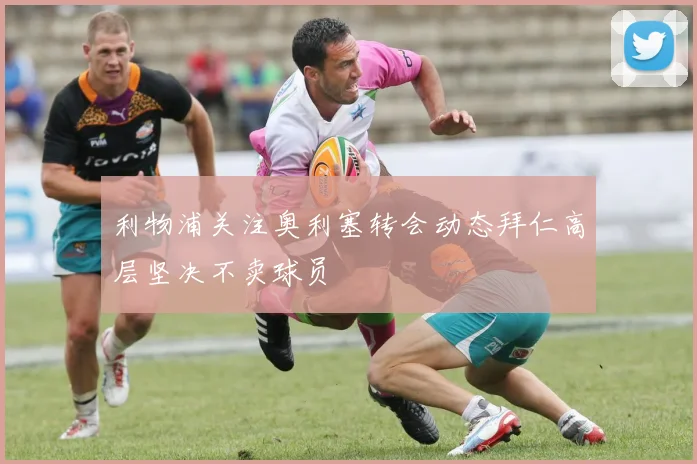 利物浦关注奥利塞转会动态拜仁高层坚决不卖球员