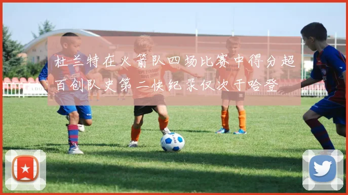 杜兰特在火箭队四场比赛中得分超百创队史第二快纪录仅次于哈登