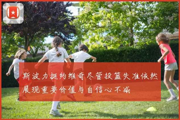 斯波力挺约维奇尽管投篮失准依然展现重要价值与自信心不减
