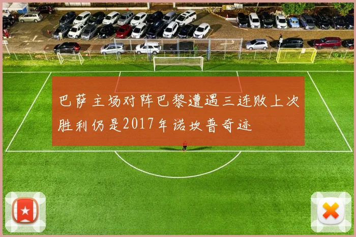 巴萨主场对阵巴黎遭遇三连败上次胜利仍是2017年诺坎普奇迹