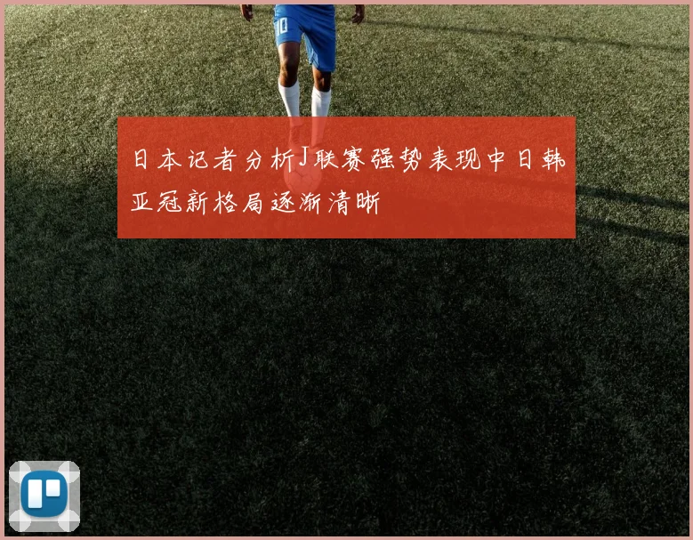 日本记者分析J联赛强势表现中日韩亚冠新格局逐渐清晰