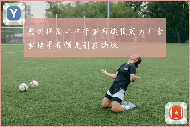 詹姆斯周二中午宣布退役实为广告宣传早有预兆引发热议