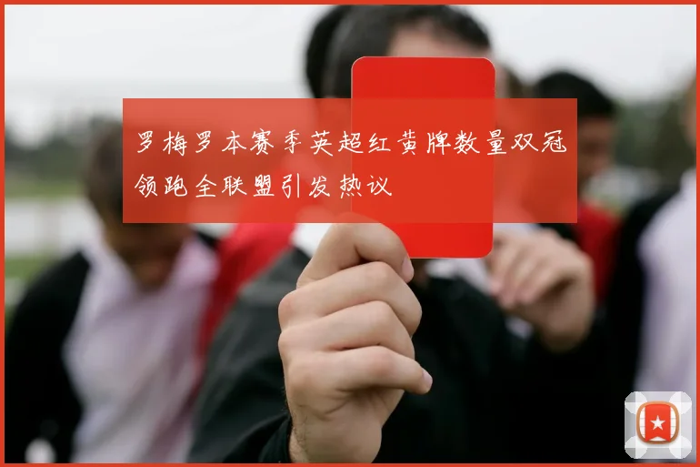 罗梅罗本赛季英超红黄牌数量双冠领跑全联盟引发热议