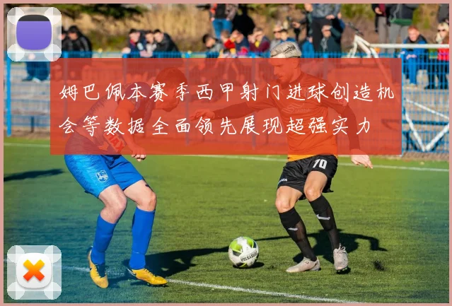 姆巴佩本赛季西甲射门进球创造机会等数据全面领先展现超强实力