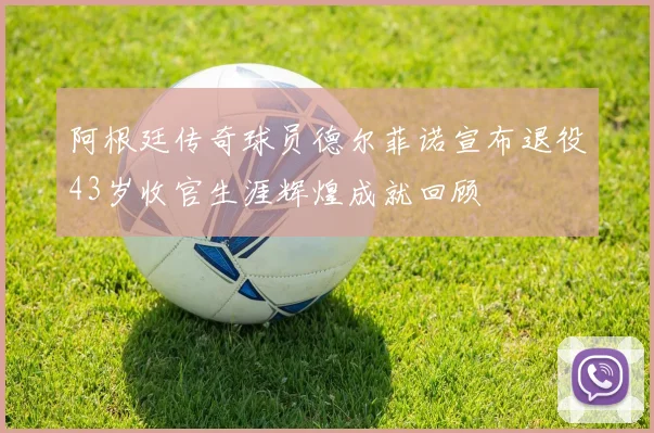 阿根廷传奇球员德尔菲诺宣布退役43岁收官生涯辉煌成就回顾