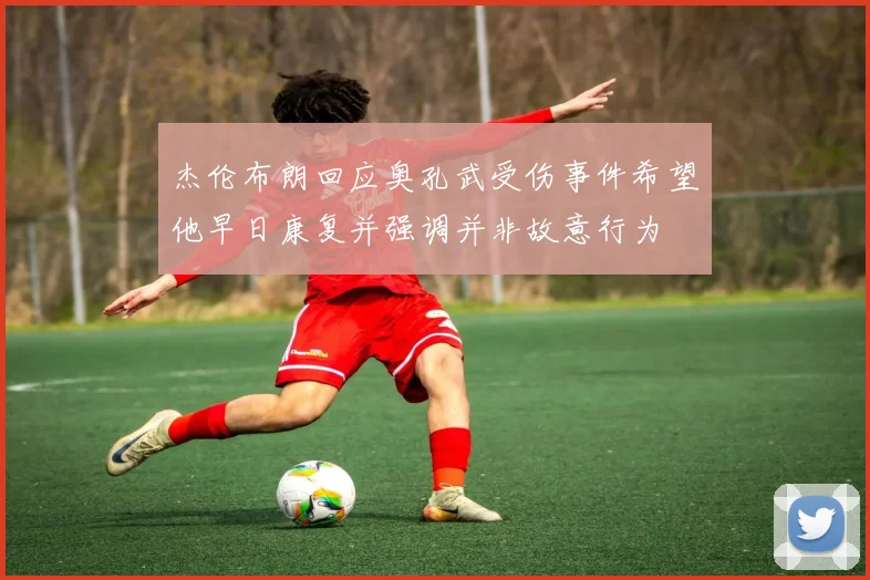 杰伦布朗回应奥孔武受伤事件希望他早日康复并强调并非故意行为