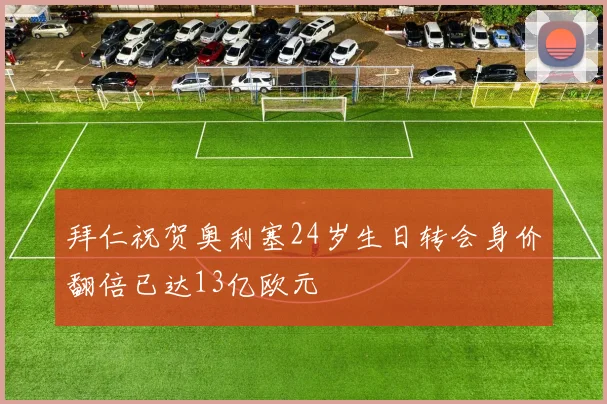 拜仁祝贺奥利塞24岁生日转会身价翻倍已达13亿欧元