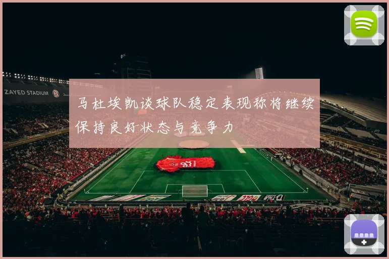 马杜埃凯谈球队稳定表现称将继续保持良好状态与竞争力
