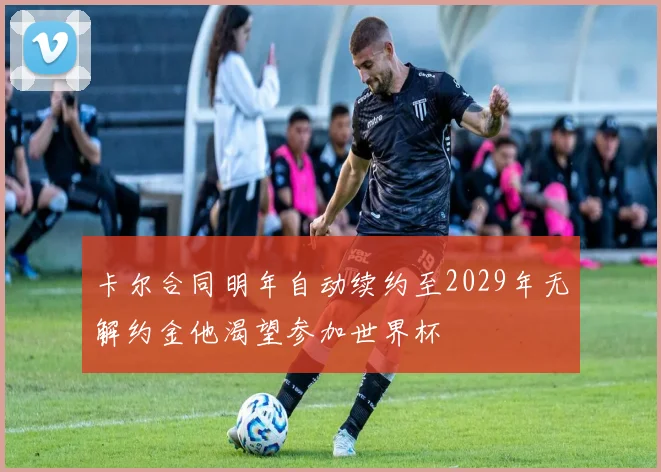 卡尔合同明年自动续约至2029年无解约金他渴望参加世界杯