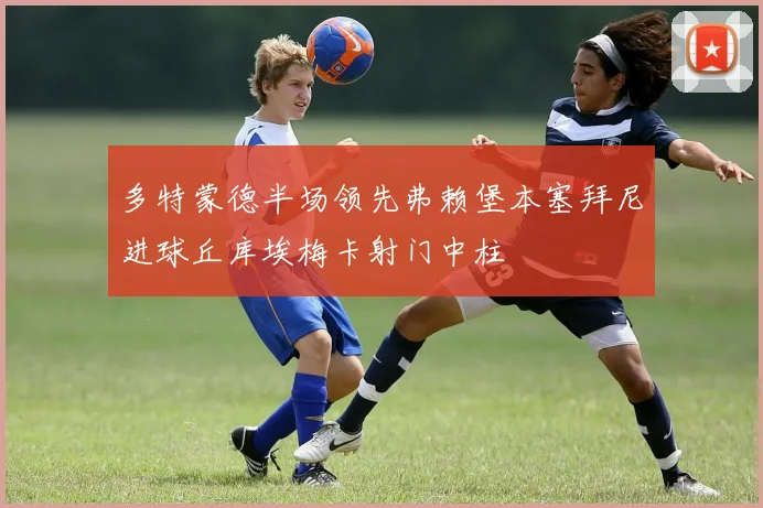 多特蒙德半场领先弗赖堡本塞拜尼进球丘库埃梅卡射门中柱
