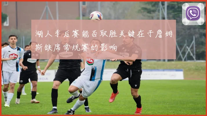 湖人季后赛能否取胜关键在于詹姆斯缺席常规赛的影响