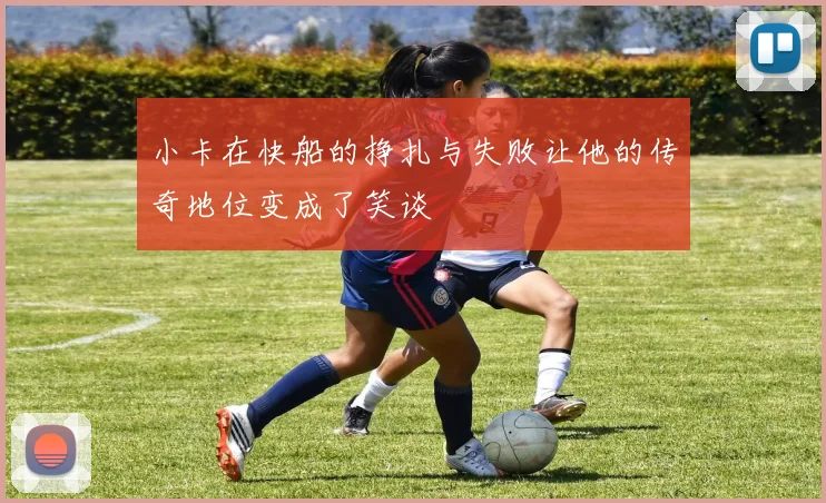 小卡在快船的挣扎与失败让他的传奇地位变成了笑谈