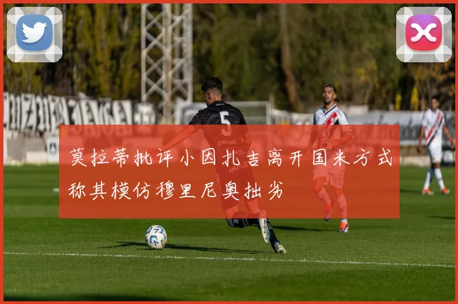莫拉蒂批评小因扎吉离开国米方式称其模仿穆里尼奥拙劣