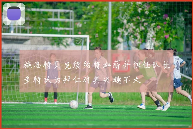施洛特贝克续约将加薪并担任队长多特认为拜仁对其兴趣不大