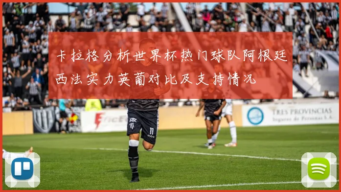 卡拉格分析世界杯热门球队阿根廷西法实力英葡对比及支持情况