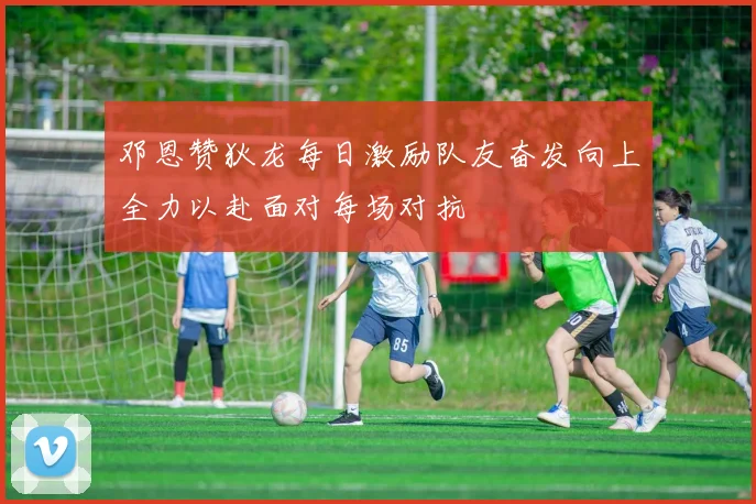 邓恩赞狄龙每日激励队友奋发向上全力以赴面对每场对抗
