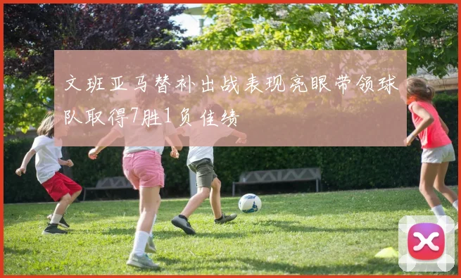 文班亚马替补出战表现亮眼带领球队取得7胜1负佳绩