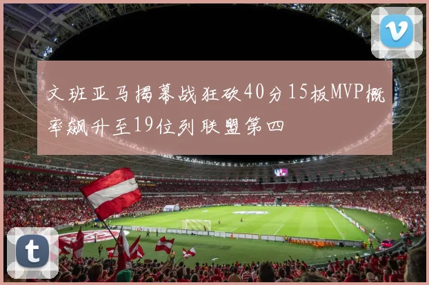 文班亚马揭幕战狂砍40分15板MVP概率飙升至19位列联盟第四