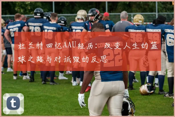 杜兰特回忆AAU经历：改变人生的篮球之路与对诋毁的反思