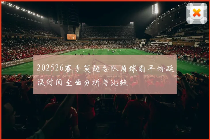202526赛季英超各队角球前平均延误时间全面分析与比较