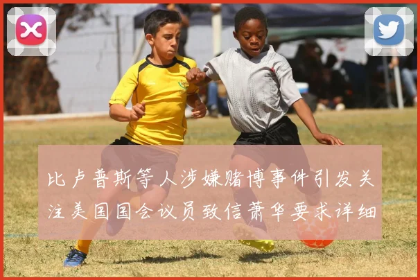 比卢普斯等人涉嫌赌博事件引发关注美国国会议员致信萧华要求详细情况说明
