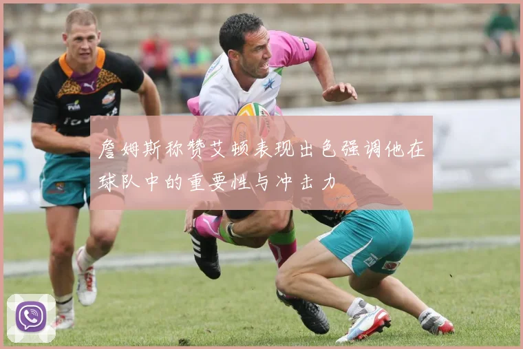 詹姆斯称赞艾顿表现出色强调他在球队中的重要性与冲击力