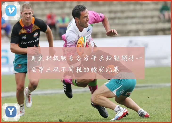 库里积极联系各方寻求好鞋期待一场穿三双不同鞋的精彩比赛