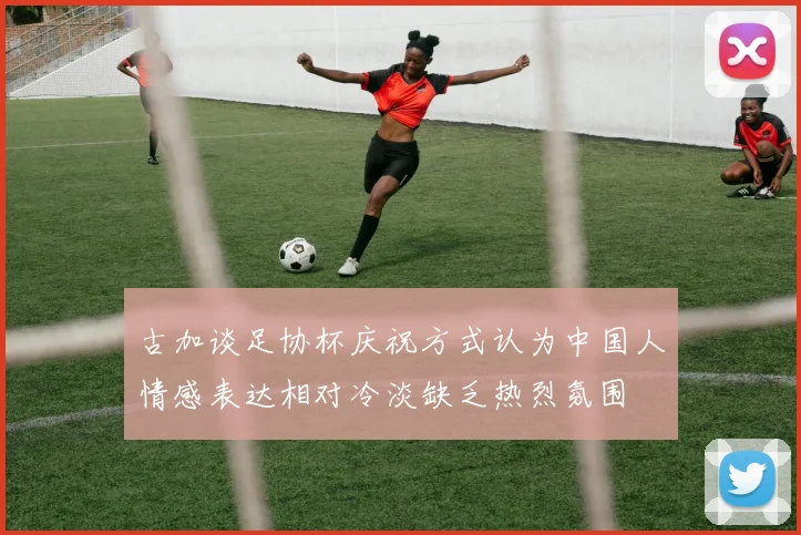 古加谈足协杯庆祝方式认为中国人情感表达相对冷淡缺乏热烈氛围