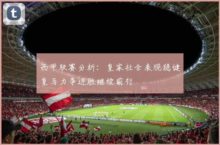 西甲联赛分析：皇家社会表现稳健皇马力争连胜继续前行