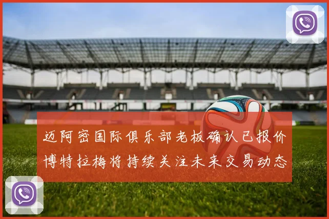 迈阿密国际俱乐部老板确认已报价博特拉梅将持续关注未来交易动态