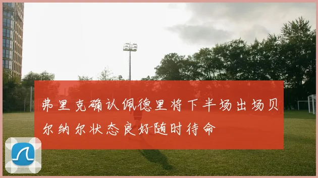 弗里克确认佩德里将下半场出场贝尔纳尔状态良好随时待命