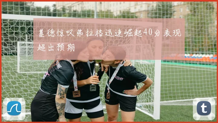 基德惊叹弗拉格迅速崛起40分表现超出预期