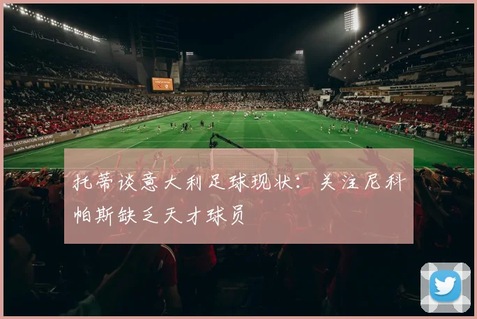 托蒂谈意大利足球现状：关注尼科帕斯缺乏天才球员