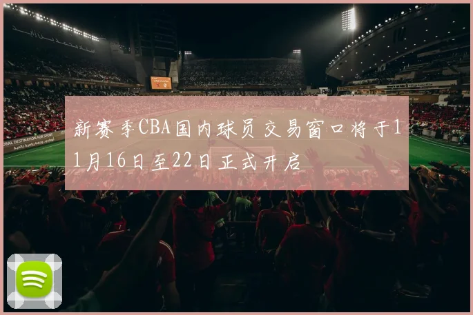 新赛季CBA国内球员交易窗口将于11月16日至22日正式开启